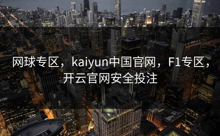 网球专区，kaiyun中国官网，F1专区，开云官网安全投注