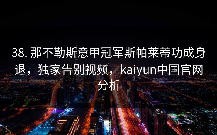 38. 那不勒斯意甲冠军斯帕莱蒂功成身退，独家告别视频，kaiyun中国官网分析