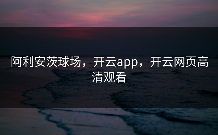 阿利安茨球场，开云app，开云网页高清观看