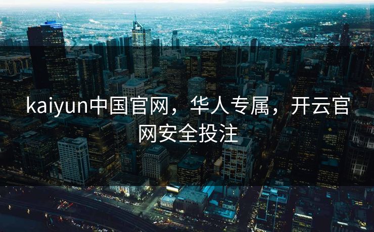 kaiyun中国官网，华人专属，开云官网安全投注