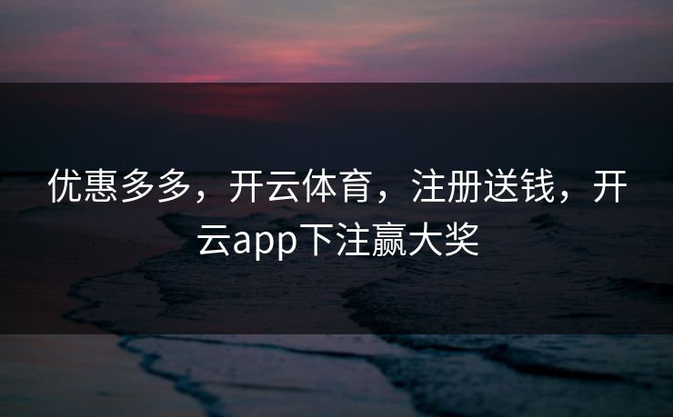 优惠多多，开云体育，注册送钱，开云app下注赢大奖