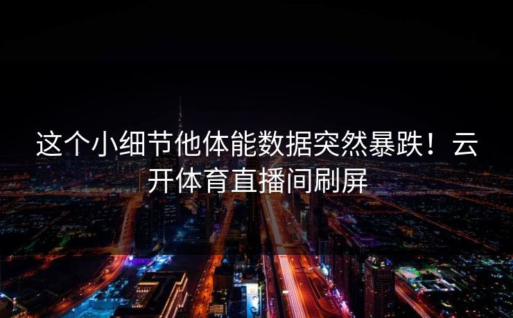 这个小细节他体能数据突然暴跌！云开体育直播间刷屏