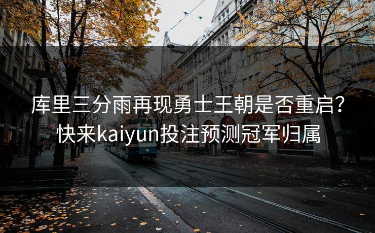 库里三分雨再现勇士王朝是否重启？快来kaiyun投注预测冠军归属