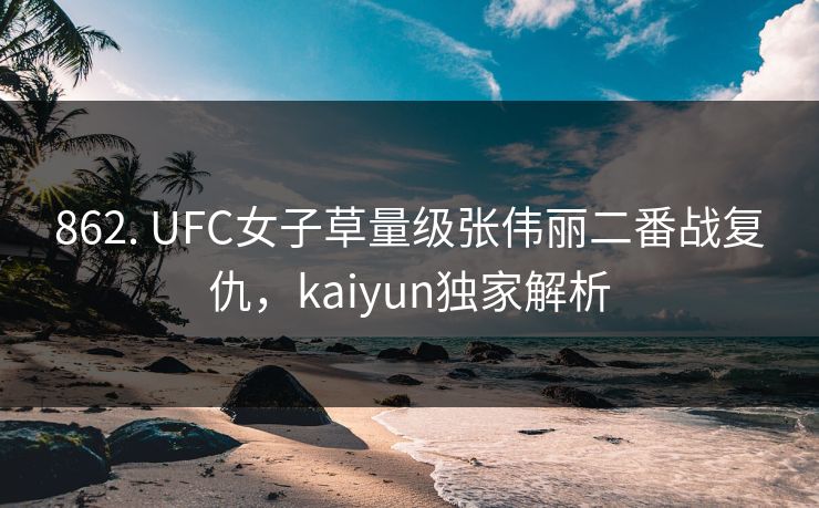 862. UFC女子草量级张伟丽二番战复仇，kaiyun独家解析