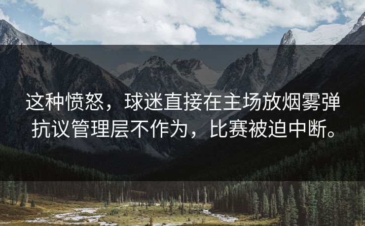 这种愤怒，球迷直接在主场放烟雾弹抗议管理层不作为，比赛被迫中断。