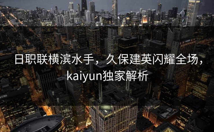 日职联横滨水手，久保建英闪耀全场，kaiyun独家解析