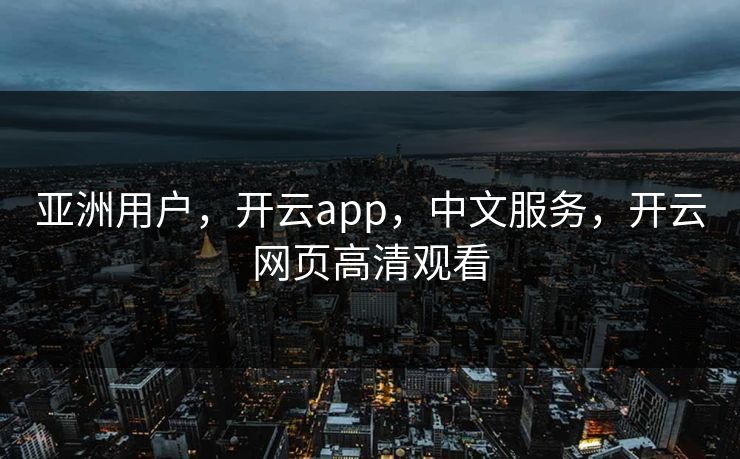亚洲用户，开云app，中文服务，开云网页高清观看