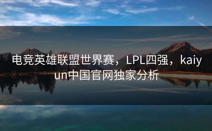 电竞英雄联盟世界赛，LPL四强，kaiyun中国官网独家分析