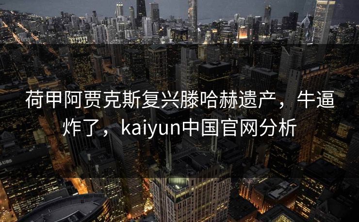荷甲阿贾克斯复兴滕哈赫遗产，牛逼炸了，kaiyun中国官网分析