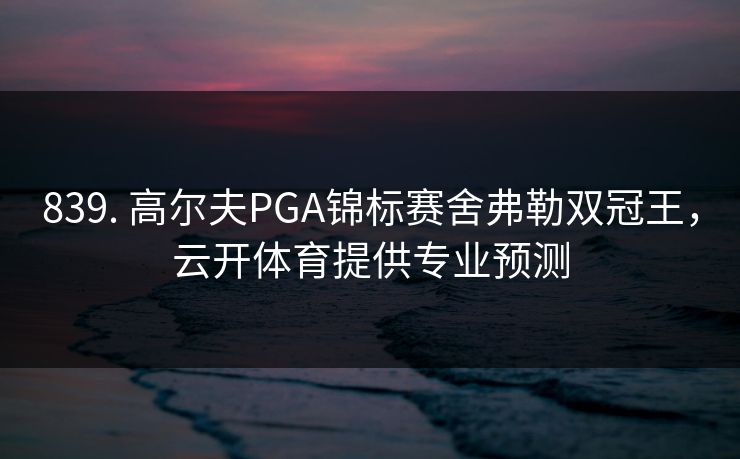 839. 高尔夫PGA锦标赛舍弗勒双冠王，云开体育提供专业预测