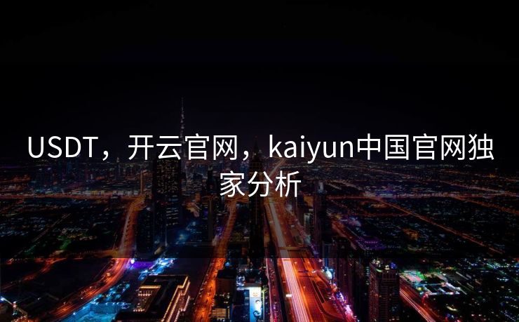 USDT，开云官网，kaiyun中国官网独家分析
