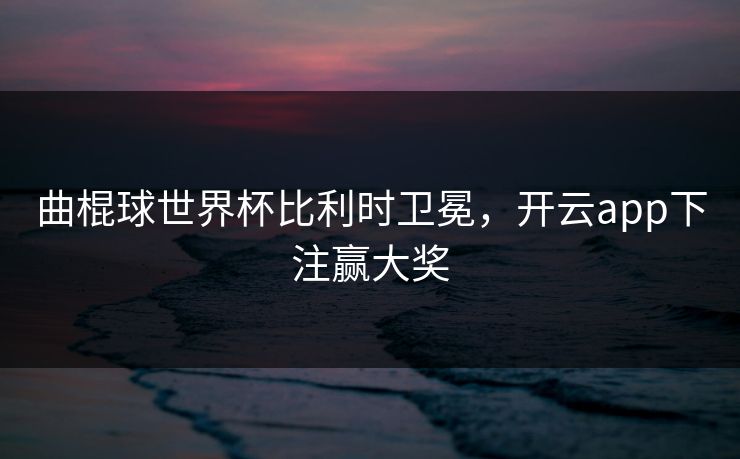 曲棍球世界杯比利时卫冕，开云app下注赢大奖