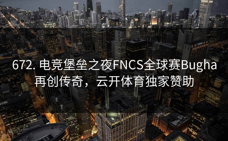 672. 电竞堡垒之夜FNCS全球赛Bugha再创传奇，云开体育独家赞助