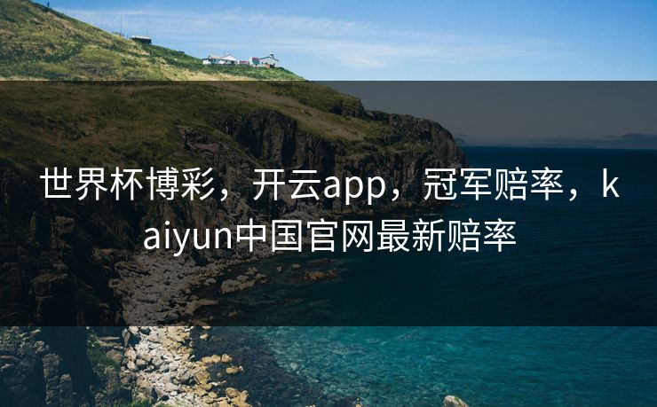 世界杯博彩，开云app，冠军赔率，kaiyun中国官网最新赔率
