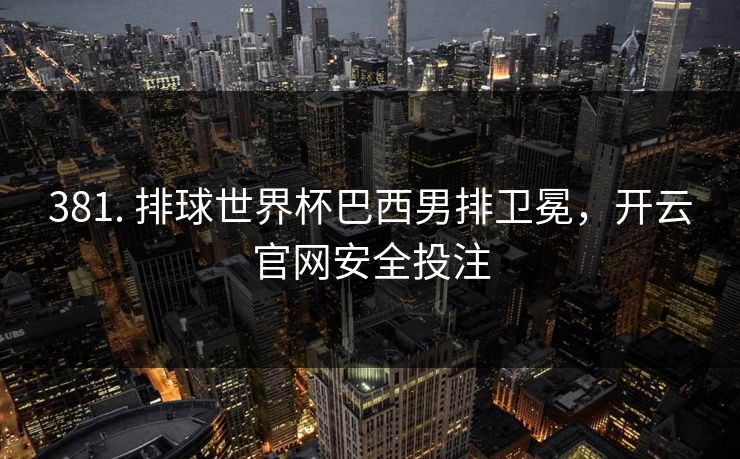 381. 排球世界杯巴西男排卫冕，开云官网安全投注
