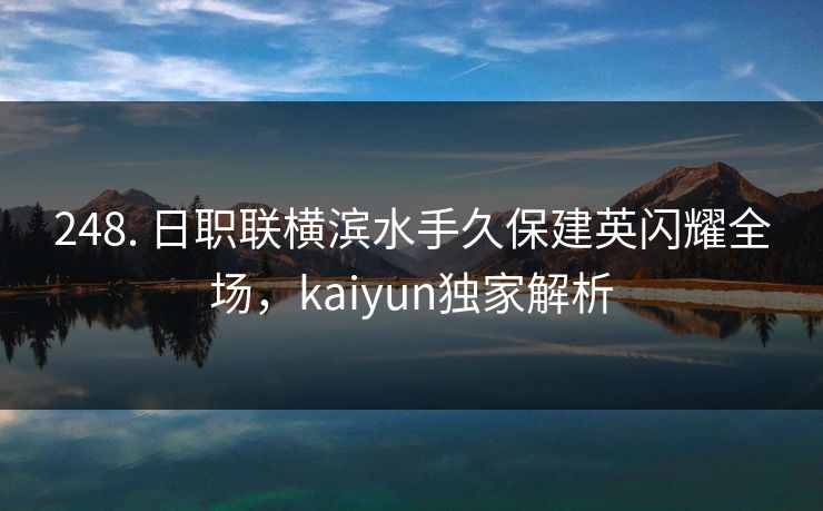 248. 日职联横滨水手久保建英闪耀全场，kaiyun独家解析