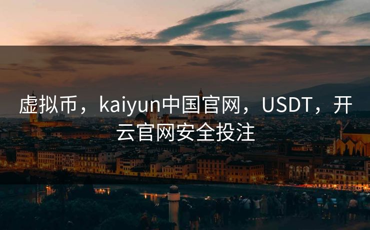 虚拟币，kaiyun中国官网，USDT，开云官网安全投注