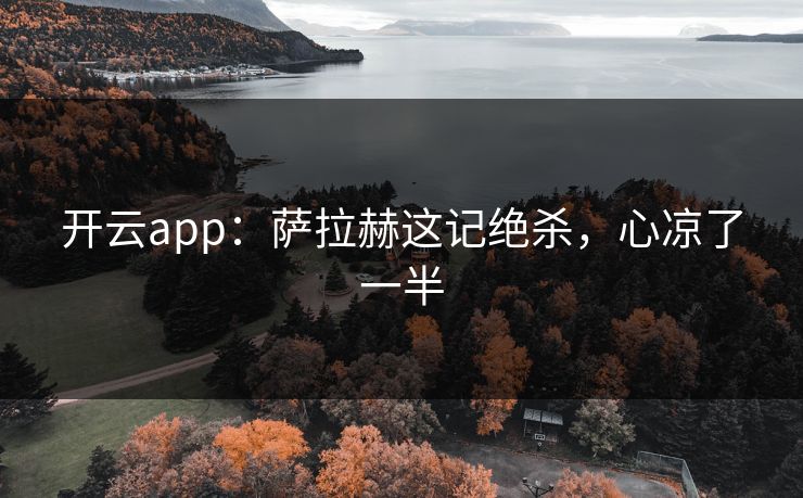 开云app：萨拉赫这记绝杀，心凉了一半