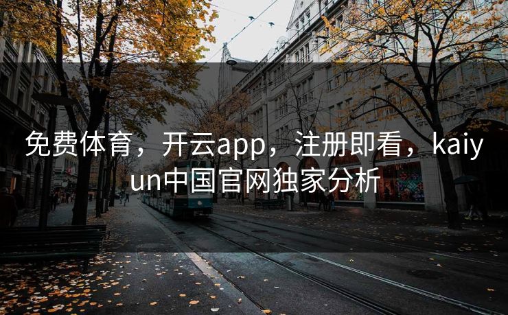 免费体育，开云app，注册即看，kaiyun中国官网独家分析