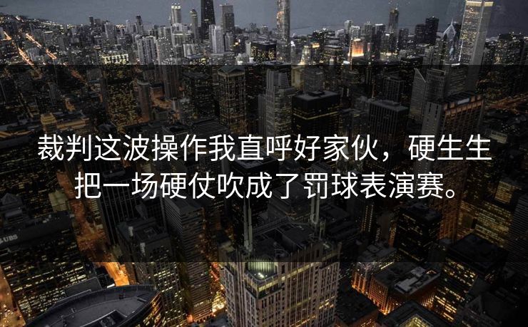 裁判这波操作我直呼好家伙，硬生生把一场硬仗吹成了罚球表演赛。