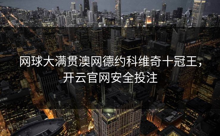 网球大满贯澳网德约科维奇十冠王，开云官网安全投注