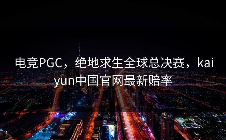 电竞PGC，绝地求生全球总决赛，kaiyun中国官网最新赔率
