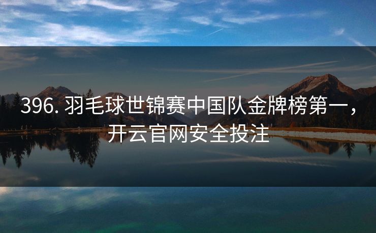 396. 羽毛球世锦赛中国队金牌榜第一，开云官网安全投注