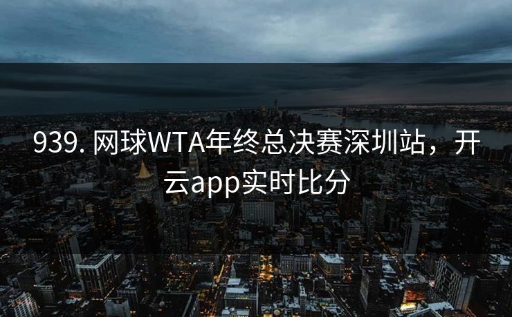 939. 网球WTA年终总决赛深圳站，开云app实时比分