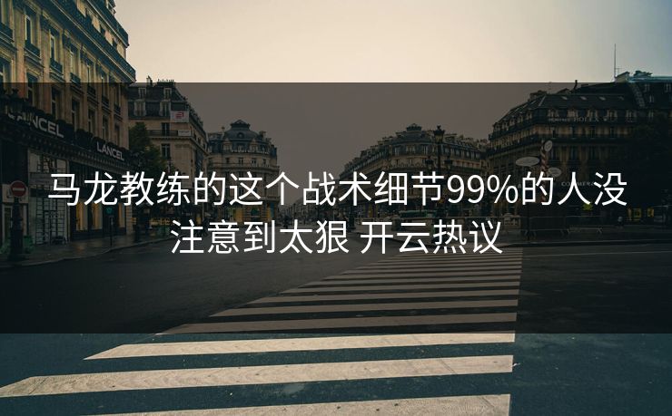 马龙教练的这个战术细节99%的人没注意到太狠 开云热议