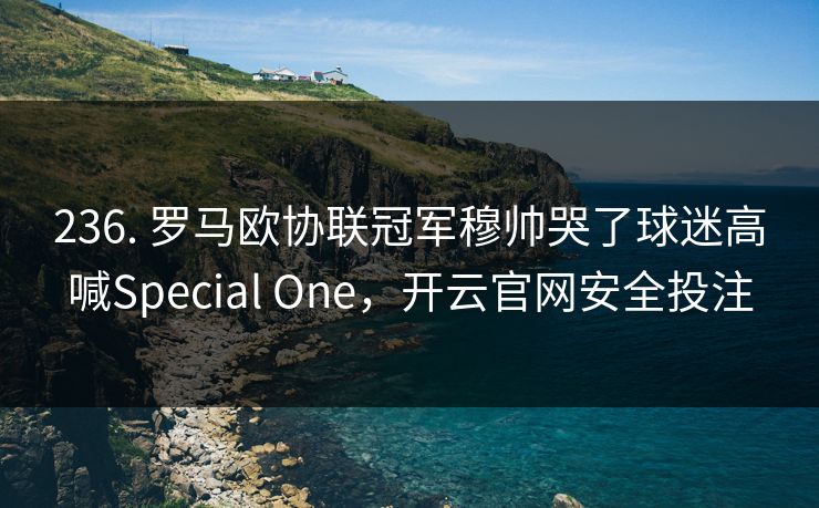 236. 罗马欧协联冠军穆帅哭了球迷高喊Special One，开云官网安全投注