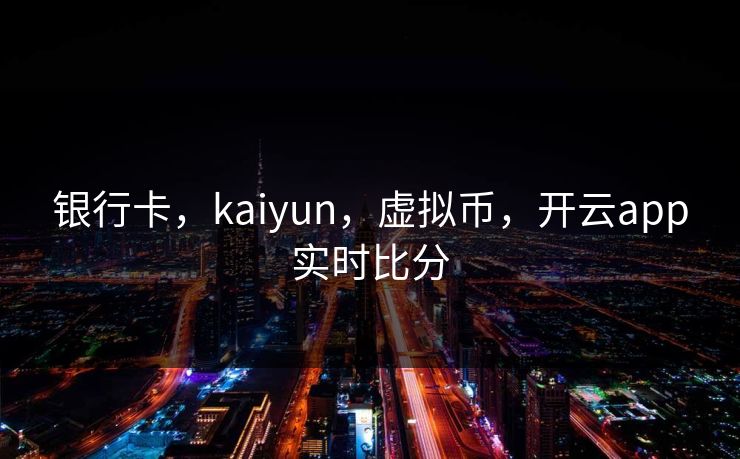 银行卡,kaiyun,虚拟币,开云app实时比分