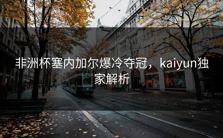 非洲杯塞内加尔爆冷夺冠，kaiyun独家解析