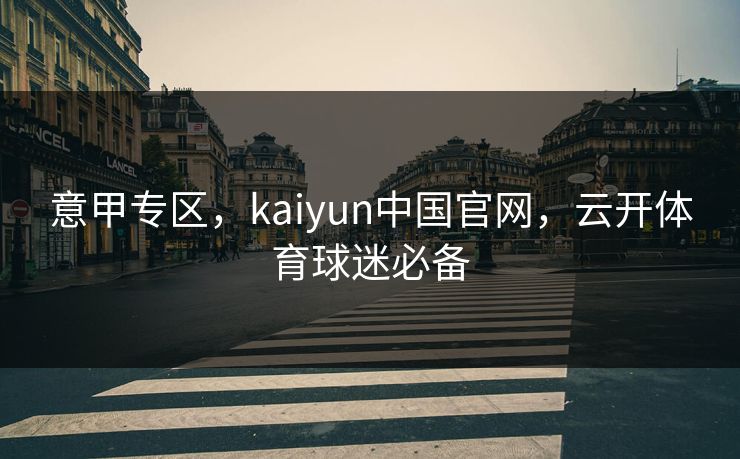 意甲专区，kaiyun中国官网，云开体育球迷必备