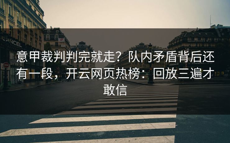 意甲裁判判完就走?队内矛盾背后还有一段,开云网页热榜:回放三遍才敢信