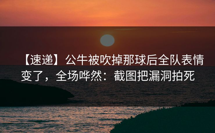 【速递】公牛被吹掉那球后全队表情变了，全场哗然：截图把漏洞拍死