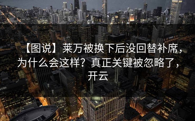 【图说】莱万被换下后没回替补席，为什么会这样？真正关键被忽略了，开云