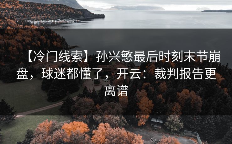 【冷门线索】孙兴慜最后时刻末节崩盘，球迷都懂了，开云：裁判报告更离谱