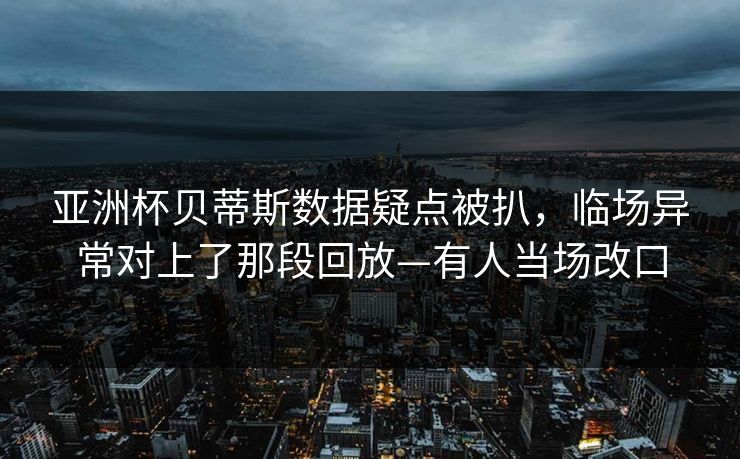 亚洲杯贝蒂斯数据疑点被扒，临场异常对上了那段回放—有人当场改口
