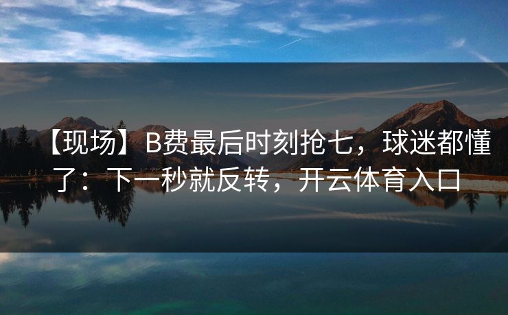 【现场】B费最后时刻抢七，球迷都懂了：下一秒就反转，开云体育入口
