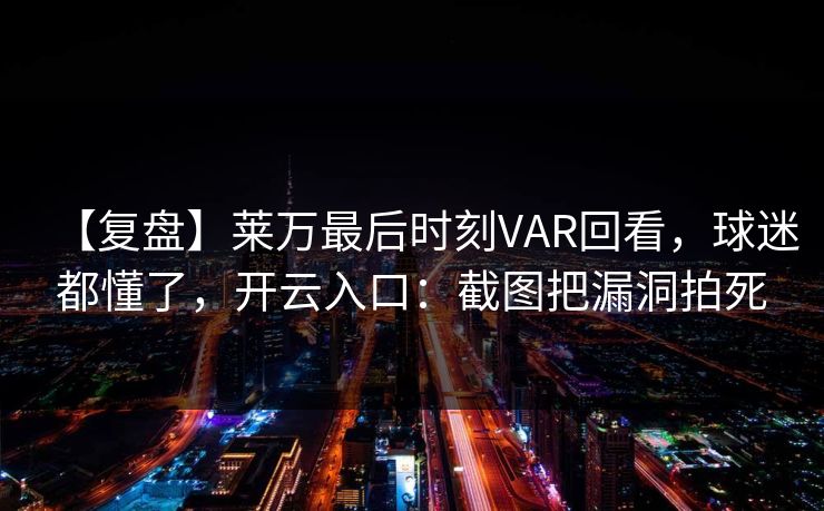 【复盘】莱万最后时刻VAR回看，球迷都懂了，开云入口：截图把漏洞拍死