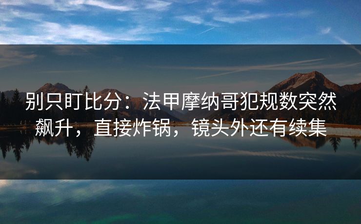 别只盯比分：法甲摩纳哥犯规数突然飙升，直接炸锅，镜头外还有续集