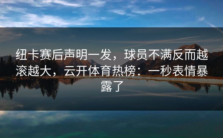 纽卡赛后声明一发，球员不满反而越滚越大，云开体育热榜：一秒表情暴露了