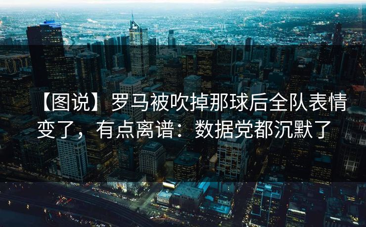 【图说】罗马被吹掉那球后全队表情变了，有点离谱：数据党都沉默了