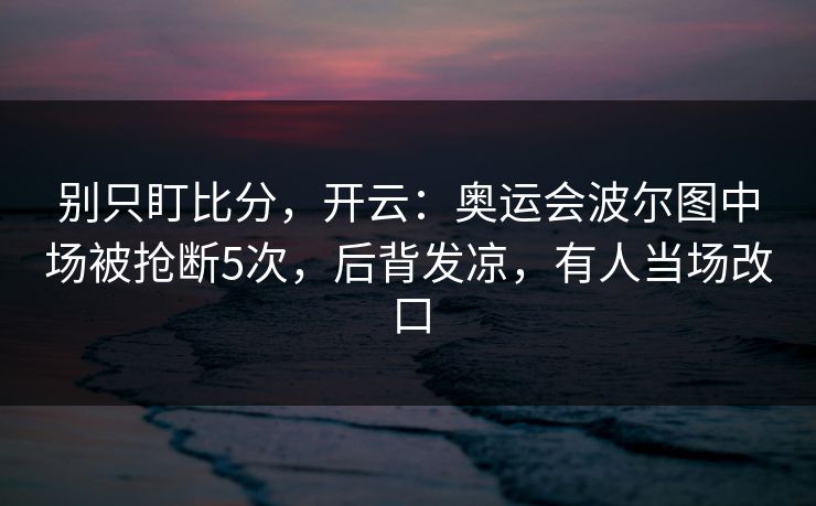 别只盯比分，开云：奥运会波尔图中场被抢断5次，后背发凉，有人当场改口