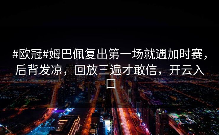 #欧冠#姆巴佩复出第一场就遇加时赛，后背发凉，回放三遍才敢信，开云入口